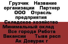 Грузчик › Название организации ­ Партнер, ООО › Отрасль предприятия ­ Складское хозяйство › Минимальный оклад ­ 1 - Все города Работа » Вакансии   . Тыва респ.,Ак-Довурак г.